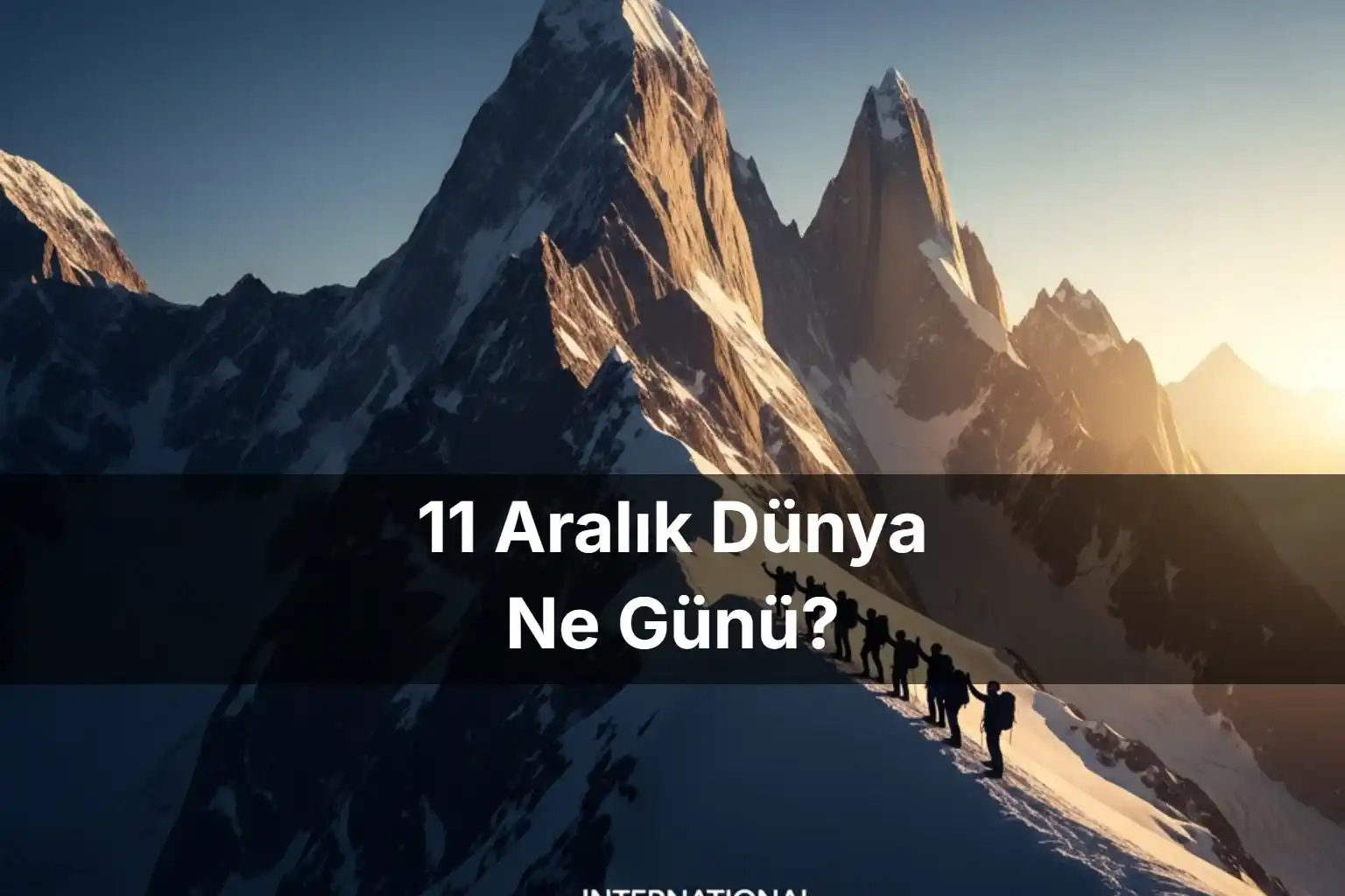 11 Aralık Dünya Ne Günü 11 Aralık'ta Dünya Dağlar Günü
