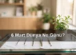 6 Mart Dünya Ne Günü? Dünya Diş Doktorları Günü, Dünya Lenfödem Günü
